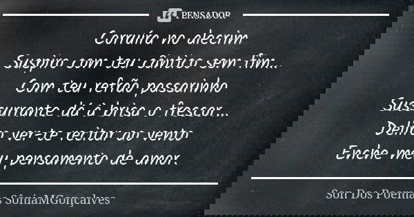 Corruíra no alecrim Suspiro com teu cântico sem fim... Com teu refrão passarinho Sussurrante dá à brisa o frescor... Deliro ver-te recitar ao vento Enche meu pe... Frase de Son Dos Poemas *SôniaMGonçalves.