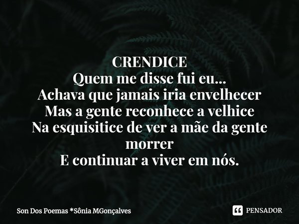 ⁠
CRENDICE
Quem me disse fui eu...
Achava que jamais iria envelhecer
Mas a gente reconhece a velhice
Na esquisitice de ver a mãe da gente morrer
E continuar a v... Frase de Son Dos Poemas *Sônia MGonçalves.
