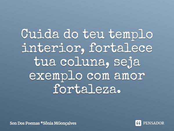 Cuida do teu templo interior, fortalece tua coluna, seja exemplo com amor fortaleza.... Frase de Son Dos Poemas *Sônia MGonçalves.