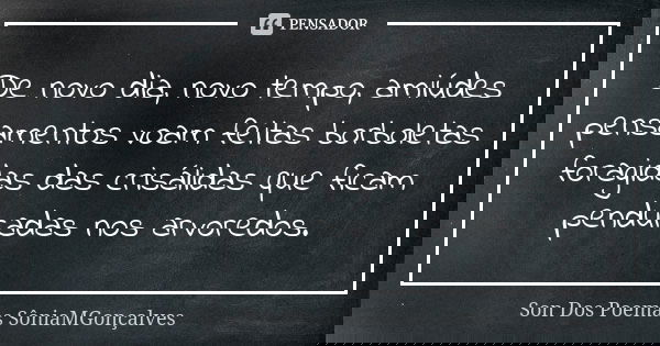 De novo dia, novo tempo, amiúdes pensamentos voam feitas borboletas foragidas das crisálidas que ficam penduradas nos arvoredos.... Frase de Son Dos Poemas *SôniaMGonçalves.