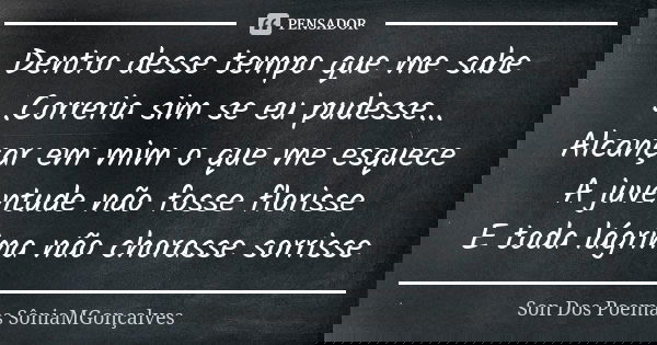 Dentro desse tempo que me sabe ...Correria sim se eu pudesse... Alcançar em mim o que me esquece A juventude não fosse florisse E toda lágrima não chorasse sorr... Frase de Son Dos Poemas *SôniaMGonçalves.