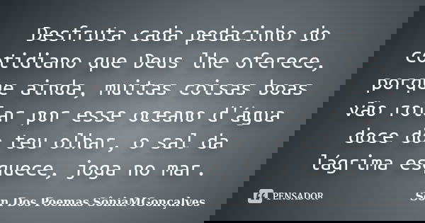 Desfruta cada pedacinho do cotidiano que Deus lhe oferece, porque ainda, muitas coisas boas vão rolar por esse oceano d'água doce do teu olhar, o sal da lágrima... Frase de Son Dos Poemas *SôniaMGonçalves.
