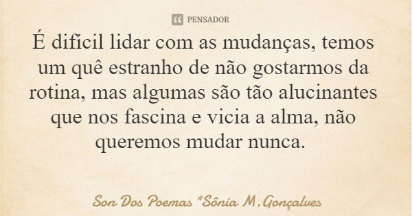 É difícil lidar com as mudanças, temos um quê estranho de não gostarmos da rotina, mas algumas são tão alucinantes que nos fascina e vicia a alma, não queremos ... Frase de Son Dos Poemas *Sônia M.Gonçalves.