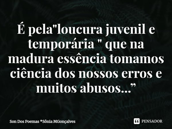 ⁠É pela "loucura juvenil e temporária " que na madura essência tomamos ciência dos nossos erros e muitos abusos...”... Frase de Son Dos Poemas *Sônia MGonçalves.
