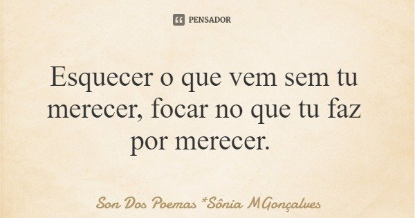 Esquecer o que vem sem tu merecer, focar no que tu faz por merecer.... Frase de Son Dos Poemas *Sônia MGonçalves.