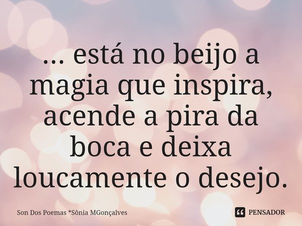 ⁠... está no beijo a magia que inspira, acende a pira da boca e deixa loucamente o desejo.... Frase de Son Dos Poemas *Sônia MGonçalves.