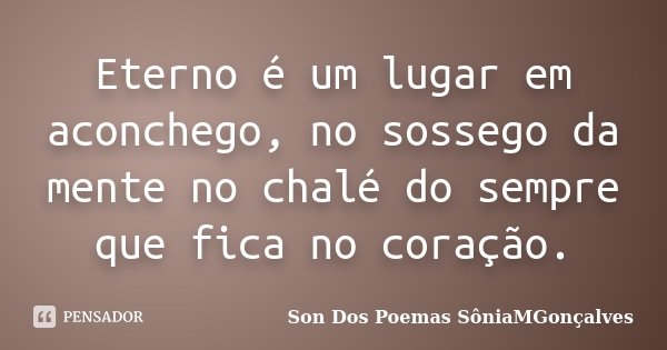 Eterno é um lugar em aconchego, no sossego da mente no chalé do sempre que fica no coração.... Frase de Son Dos Poemas SôniaMGonçalves.
