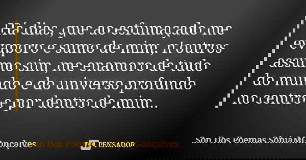 Há dias, que ao esfumaçado me evaporo e sumo de mim, n'outros assumo sim, me enamoro de tudo do mundo e do universo profundo no centro e por dentro de mim...... Frase de Son Dos Poemas *SôniaMGonçalves.