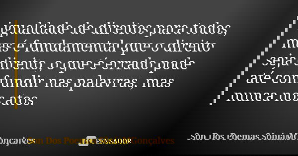 igualdade de direitos para todos, mas é fundamental que o direito seja direito, o que é errado pode até confundir nas palavras, mas nunca nos atos.... Frase de Son Dos Poemas *SôniaMGonçalves.