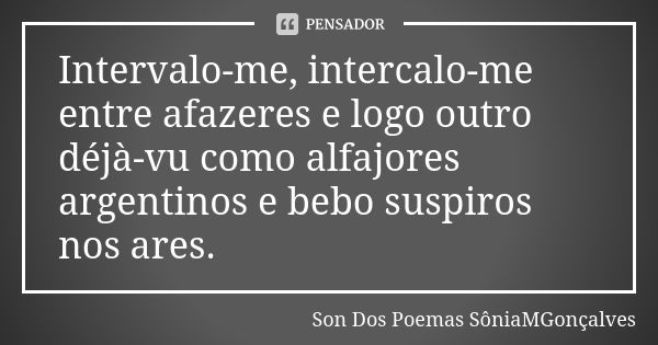 Intervalo-me, intercalo-me entre afazeres e logo outro déjà-vu como alfajores argentinos e bebo suspiros nos ares.... Frase de Son Dos Poemas *SôniaMGonçalves.