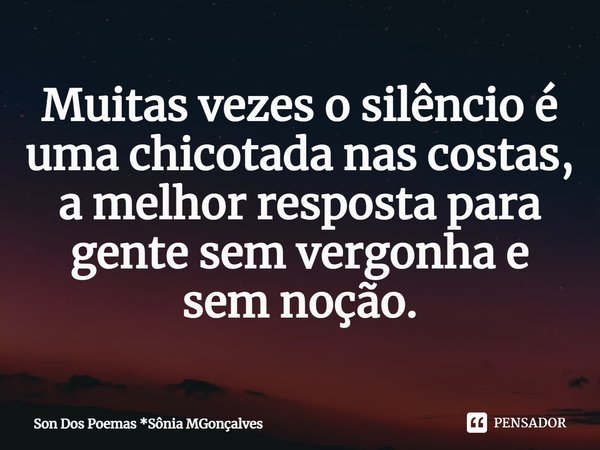 ⁠Muitas vezes o silêncio é uma chicotada nas costas,
a melhor resposta para gente sem vergonha e sem noção.... Frase de Son Dos Poemas *Sônia MGonçalves.