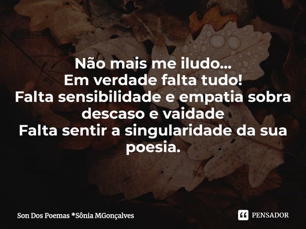Não mais me iludo...
Em verdade falta tudo!
Falta sensibilidade e empatia sobra descaso e vaidade
Falta sentir a singularidade da sua poesia.... Frase de Son Dos Poemas *Sônia MGonçalves.