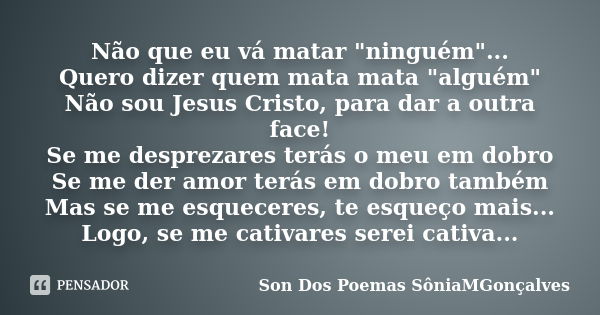 Não que eu vá matar "ninguém"... Quero dizer quem mata mata "alguém" Não sou Jesus Cristo, para dar a outra face! Se me desprezares terás o ... Frase de Son Dos Poemas *SôniaMGonçalves.