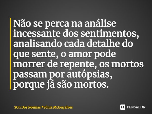 Não se perca na análise incessante dos sentimentos, analisando cada detalhe do que sente, o amor pode morrer de repente, os mortos passam por autópsias, porque ... Frase de Son Dos Poemas *Sônia MGonçalves.