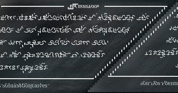 Nem toda desistência é fraqueza, ás vezes é só questão de franqueza, levar um papo sério com seu coração e lhe apresentar a razão como opção.... Frase de Son Dos Poemas *SôniaMGonçalves.