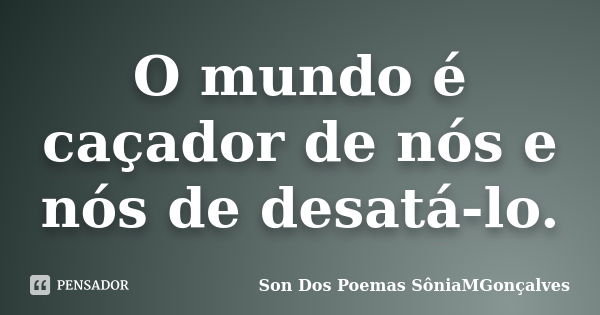 O mundo é caçador de nós e nós de desatá-lo.... Frase de Son Dos Poemas SôniaMGonçalves.