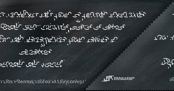 O reflexo do que a gente executa Pode ser cicuta para a alma Ou flor de laranjeira que alivia e acalma Depende de você.... Frase de Son Dos Poemas *Sônia M.Gonçalves.