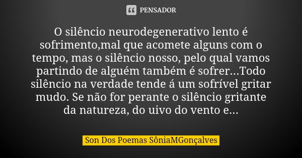 O silêncio neurodegenerativo lento é sofrimento,mal que acomete alguns com o tempo, mas o silêncio nosso, pelo qual vamos partindo de alguém também é sofrer...T... Frase de Son Dos Poemas *SôniaMGonçalves.