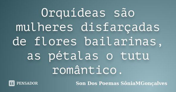 Orquídeas são mulheres disfarçadas de flores bailarinas, as pétalas o tutu romântico.... Frase de Son Dos Poemas *SôniaMGonçalves.