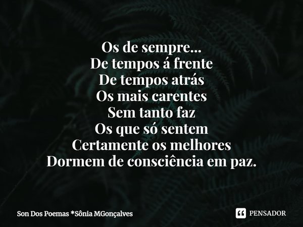 ⁠Os de sempre...
De tempos á frente
De tempos atrás
Os mais carentes
Sem tanto faz
Os que só sentem
Certamente os melhores
Dormem de consciência em paz.... Frase de Son Dos Poemas *Sônia MGonçalves.