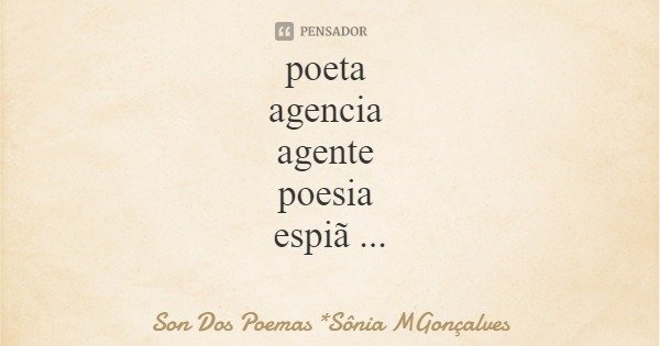 poeta agencia agente poesia espiã espia... Frase de Son Dos Poemas *Sônia MGonçalves.