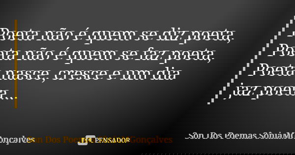 Poeta não é quem se diz poeta, Poeta não é quem se faz poeta, Poeta nasce, cresce e um dia jaz poeta...... Frase de Son Dos Poemas *SôniaMGonçalves.