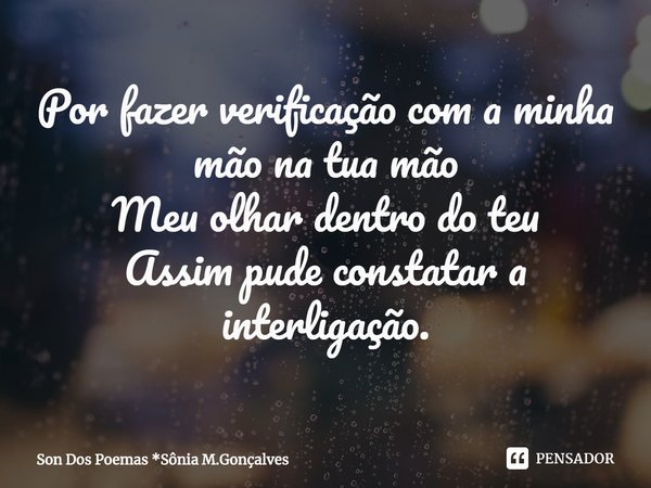 Por fazer verificação com a minha mão na tua mão
Meu olhar dentro do teu
Assim pude constatar a interligação.⁠... Frase de Son Dos Poemas *Sônia M.Gonçalves.