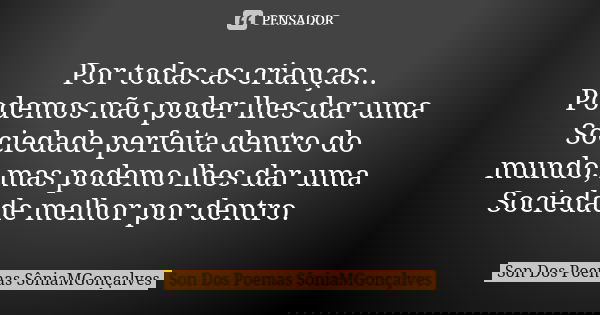 Por todas as crianças... Podemos não poder lhes dar uma Sociedade perfeita dentro do mundo, mas podemo lhes dar uma Sociedade melhor por dentro.... Frase de Son Dos Poemas *SôniaMGonçalves.