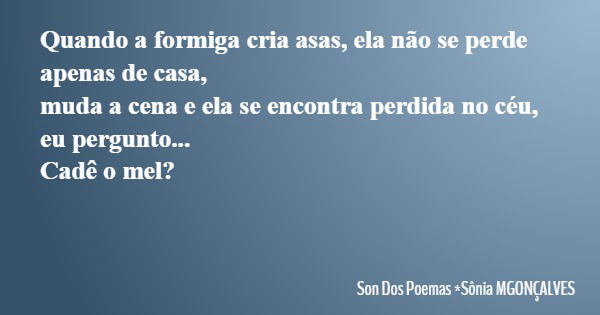 Quando a formiga cria asas, ela não se perde apenas de casa, muda a cena e ela se encontra perdida no céu, eu pergunto... Cadê o mel?... Frase de Son Dos Poemas *Sônia MGONÇALVES.