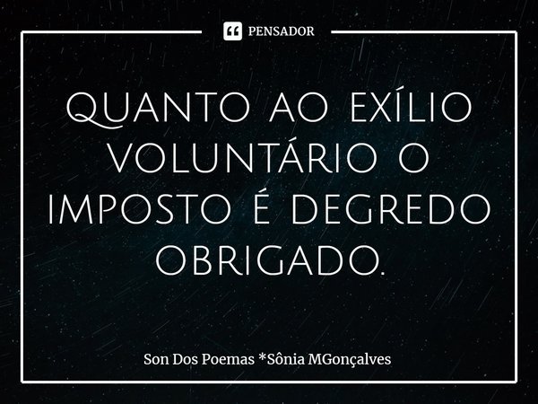 ⁠quanto ao exílio voluntário o imposto é degredo obrigado.... Frase de Son Dos Poemas *Sônia MGonçalves.