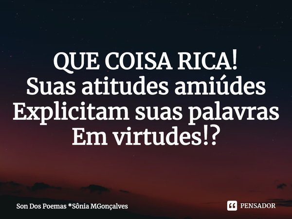 ⁠QUE COISA RICA!
Suas atitudes amiúdes
Explicitam suas palavras
Em virtudes!?... Frase de Son Dos Poemas *Sônia MGonçalves.