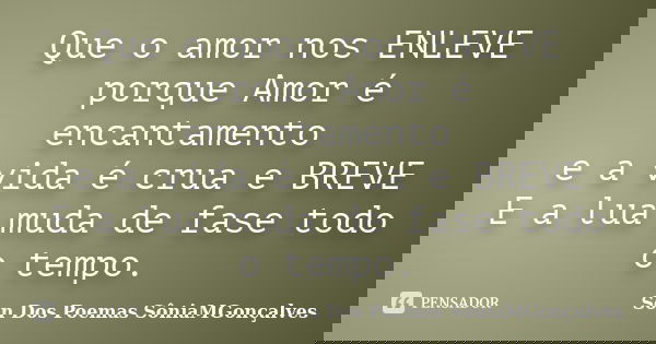 Que o amor nos ENLEVE porque Amor é encantamento e a vida é crua e BREVE E a lua muda de fase todo o tempo.... Frase de Son Dos Poemas *SôniaMGonçalves.