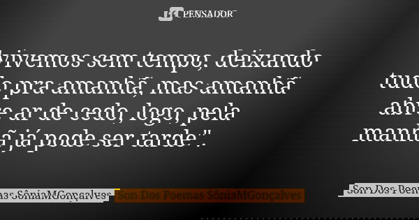 "vivemos sem tempo, deixando tudo pra amanhã, mas amanhã abre ar de cedo, logo, pela manhã já pode ser tarde".... Frase de Son Dos Poemas (SôniaMGonçalves).