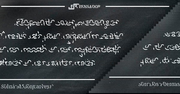 Respeite sua presença você mais do que ninguém sabe e te cabe no modo e na majestade, que tu admira e no outro mira.... Frase de Son Dos Poemas *Sônia M.Gonçalves.