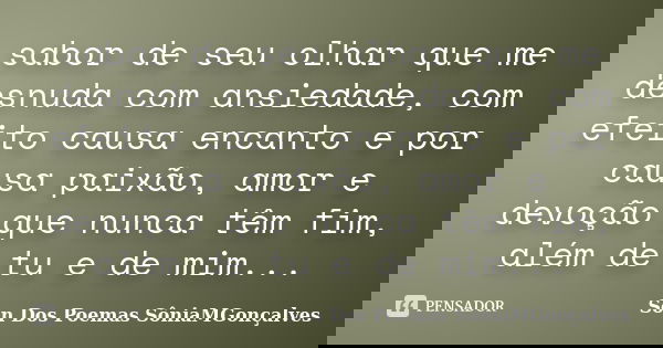 sabor de seu olhar que me desnuda com ansiedade, com efeito causa encanto e por causa paixão, amor e devoção que nunca têm fim, além de tu e de mim...... Frase de Son Dos Poemas *SôniaMGonçalves.