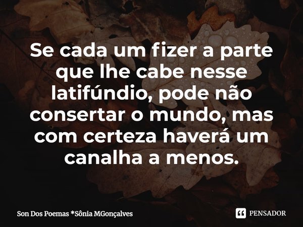 ⁠Se cada um fizer a parte que lhe cabe nesse latifúndio, pode não consertar o mundo, mas com certeza haverá um canalha a menos.... Frase de Son Dos Poemas *Sônia MGonçalves.