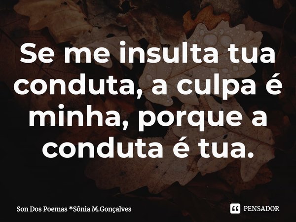 ⁠Se me insulta tua conduta, a culpa é minha, porque a conduta é tua.... Frase de Son Dos Poemas *Sônia M.Gonçalves.
