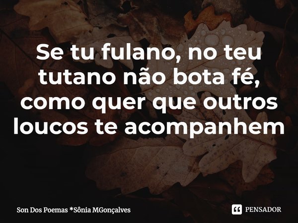 Se tu fulano, no teu tutano não bota fé, como quer que outros loucos te acompanhem
⁠... Frase de Son Dos Poemas *Sônia MGonçalves.