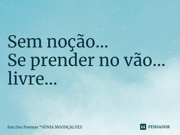 ⁠Sem noção...
Se prender no vão... livre...... Frase de Son Dos Poemas *Sônia MGonçalves.