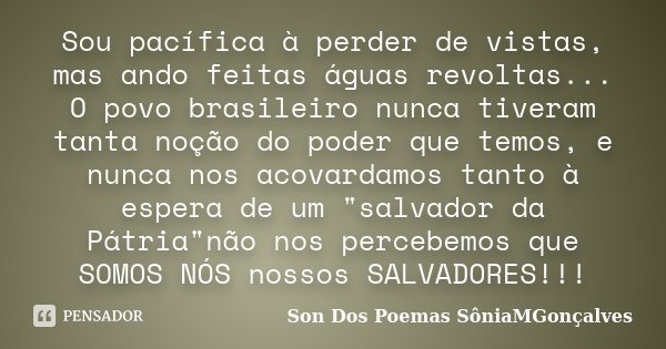 Sou pacífica à perder de vistas, mas ando feitas águas revoltas... O povo brasileiro nunca tiveram tanta noção do poder que temos, e nunca nos acovardamos tanto... Frase de Son Dos Poemas *SôniaMGonçalves.