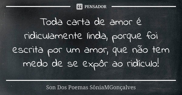 Toda carta de amor é ridiculamente linda, porque foi escrita por um amor, que não tem medo de se expôr ao ridículo!... Frase de Son Dos Poemas *SôniaMGonçalves.