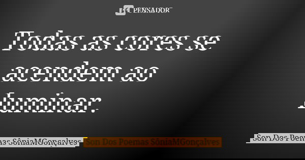 Todas as cores se acendem ao luminar.... Frase de Son Dos Poemas *SôniaMGonçalves.