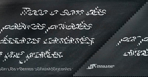 Troco o som das palavras privadas por pássaros cantantes, ainda que gralhas.... Frase de Son Dos Poemas *SôniaMGonçalves.