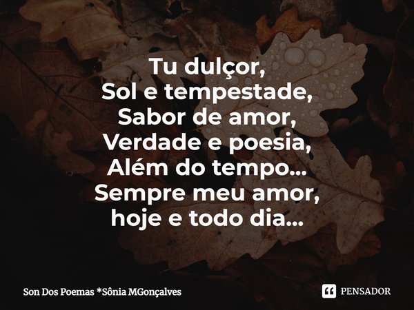 ⁠Tu dulçor,
Sol e tempestade,
Sabor de amor,
Verdade e poesia,
Além do tempo...
Sempre meu amor,
hoje e todo dia...... Frase de Son Dos Poemas *Sônia MGonçalves.