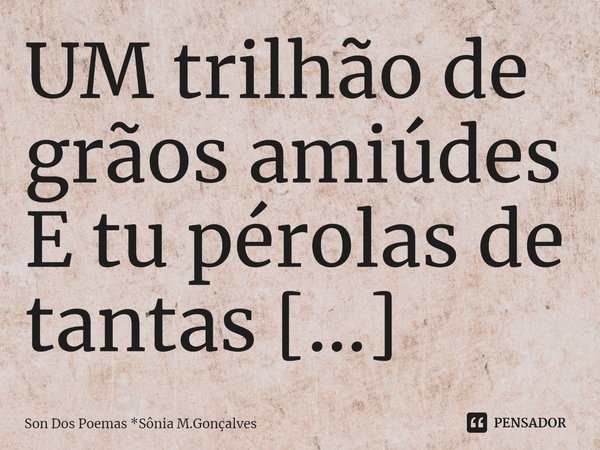 ⁠UM trilhão de grãos amiúdes
E tu pérolas de tantas virtudes
Um quinhão de erro COMETIDO
E coração e libido apaga.... Frase de Son Dos Poemas *Sônia M.Gonçalves.