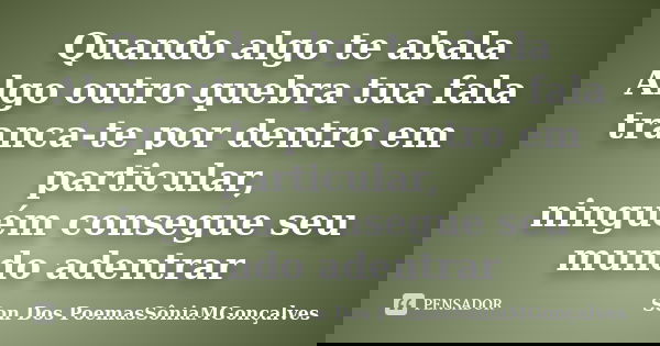 Quando algo te abala Algo outro quebra tua fala tranca-te por dentro em particular, ninguém consegue seu mundo adentrar... Frase de Son Dos PoemasSôniaMGonçalves.