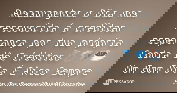 Ressurgente o Dia nos ressuscita à creditar esperança por tua própria Conta dê Créditos💍💎☕ Um Bom Dia É Rico Sempre... Frase de Son Dos PoemasSôniaMGonçalves.