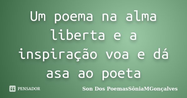 Um poema na alma liberta e a inspiração voa e dá asa ao poeta... Frase de Son Dos PoemasSôniaMGonçalves.