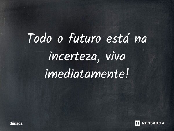 ⁠Todo o futuro está na incerteza, viva imediatamente!... Frase de Sêneca.