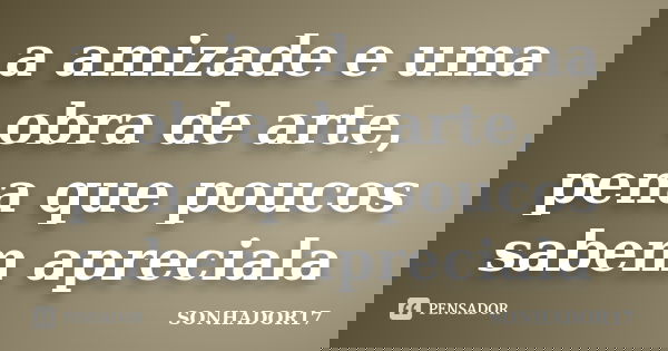 a amizade e uma obra de arte, pena que poucos sabem apreciala... Frase de SONHADOR17.
